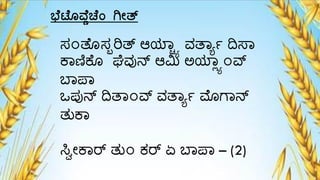 ಭ ಟ ೊವ ಿಚ ಾಂ ಗೇತ್
ಸ೦ತೆೊಸಬರಿತ್ ಆಯಾಯಾ ವ್ತಾಾ್ ದಿಸಾ
ಕಾಣಿಕೆೊ ಘೆವ್ುನ್ ಆಮಿ ಅಯಾಯಾ೦ರ್ವ
ಬಾಪಾ
ಒಪುನ್ ದಿತಾ೦ರ್ವ ವ್ತಾಾ್ ಮೊಗ್ಾನ್
ತುಕಾ
ಸ್ೆೋಕಾರ್ ತು೦ ಕರ್ ಏ ಬಾಪಾ – (2)
 