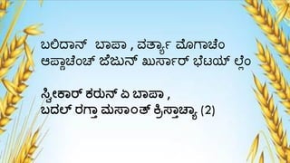 ಬಲಿದ್ಾನ್ ಬಾಪಾ , ವ್ತಾಾ್ ಮೊಗ್ಾಚೆಂ
ಆಪಾಿಚೆಂಚ್ ಜೆಜುನ್ ಖುಸಾ್ರ್ ಭೆಯಯ್ಟ ಲ್ೆಯಂ
ಸ್ಣವೇಕ್ರ್ ಕ್ರುನ್ ಏ ಬ್ಪ್ ,
ಬದಲ್ ರಗ್ಾ ಮಸ್್೦ತ್ ಕ್ರರಸ್್ಾಚ್ಯ (2)
 