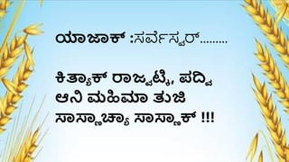 ಯಾಜಾಕ್ :ಸರ್ವೆಸವ ರ್.........
ಕ್ರತಾ್ ಕ್ ರಾಜವ ಟ್ಕಕ , ಪದಿವ
ಆನಿ ಮಹಿಮಾ ತುಜಿ
ಸಾಸಾಿ ಚ್ಯ್ ಸಾಸಾಿ ಕ್ !!!
 