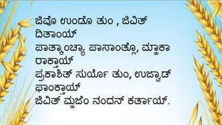 ಜಿವೊ ಉಂಡೆೊ ತುಂ , ಜಿವಿತ್
ದಿತಾಂಯ್ಟ
ಪಾತಾಕಂಚಾಾ ಪಾಸಾಂತೆೊಯ, ಮ್ಾಹಕಾ
ರಾಕಾ್ಯ್ಟ
ಪಾಕಾಶಿತ್ ಸುರ್ಯ್ ತುಂ, ಉಜಾೆಡ್
ಫಾಂಕಾ್ಯ್ಟ
ಜಿವಿತ್ ಮ್ಹಜೆಂ ನಂದನ್ ಕತಾ್ಯ್ಟ.
 