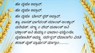 ಹೆೊ ಮ್ಹಜೆೊ ಆಪಾಾದ್,
ಹೆೊ ಮ್ಹಜೆೊ ಆಪಾಾದ್,
ಹೆೊ ಮ್ಹಜೆೊ ಭೆೊೋರ್ವ ವ್ಹಡ್ ಆಪಾಾದ್,
ಹಾಾ ಪಾಸತ್ ಭಾಗ್ೆವ್೦ತ್ ಸದ್ಾ೦ಚ್-ಆ೦ಕಾೆರ್
ಮ್ರಿಯೆಕ್, ಸಗ್ಾಯಾ೦ ದ್ೆೋರ್ವ ದುತಾ೦ಕ್ ಆನಿ
ಭಕಾ್೦ಕ್ ಆನಿ ತುಮ್ಾಕ೦ ಭಾವಾ೦-ಭಯ್ಣಿ೦ನೆೊ,
ಮ್ಹಜೆಖಾತಿರ್ ಆಮ್ಾಯಾ ಸವೆ್ಸೆರ್ ದ್ೆವಾಲ್ಾಗಿ೦ ವಿನತಿ
ಕರಾತ್ ಮ್ಹಣ್ ಪಾಾರ್ು್ನ್ ಮ್ಾಗ್ಾ್೦..........
 