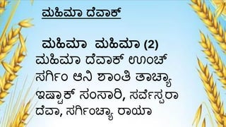 ಮಹಿಮ್ಲ್ ದ ವ್ಕ್
ಮಹಿಮ್ಲ್ ಮಹಿಮ್ಲ್ (2)
ಮ್ಹಿಮ್ಾ ದ್ೆವಾಕ್ ಊಂಚ್
ಸಗಿ್ಂ ಆನಿ ಶಾಂತಿ ತಾಚಾಾ
ಇಷ್ಾ್ಕ್ ಸಂಸಾರಿ, ಸವೆ್ಸಪರಾ
ದ್ೆವಾ, ಸಗಿ್ಂಚಾಾ ರಾಯಾ
 
