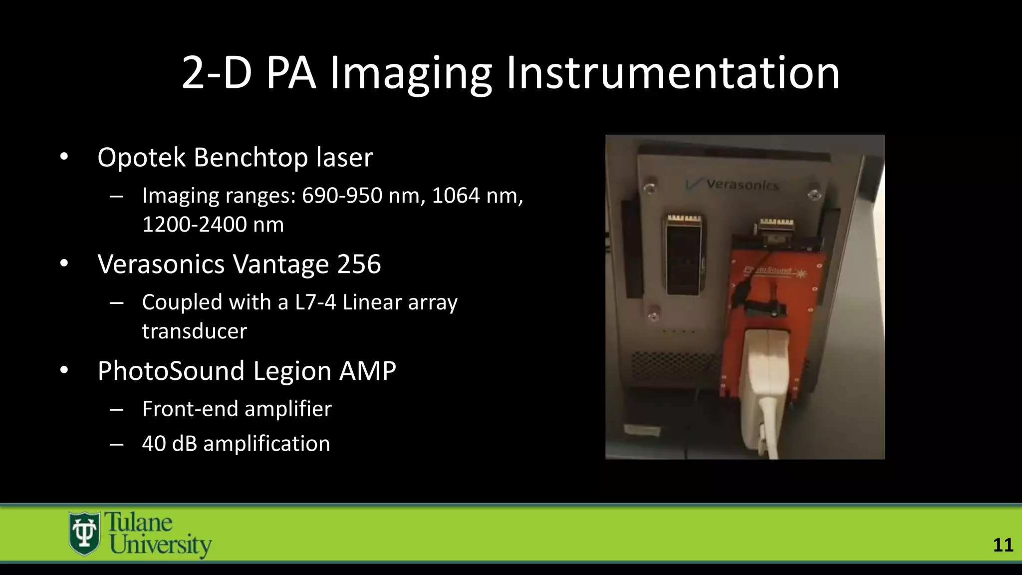 2-D PA Imaging Instrumentation
• Opotek Benchtop laser
– Imaging ranges: 690-950 nm, 1064 nm,
1200-2400 nm
• Verasonics Vantage 256
– Coupled with a L7-4 Linear array
transducer
• PhotoSound Legion AMP
– Front-end amplifier
– 40 dB amplification
11
 