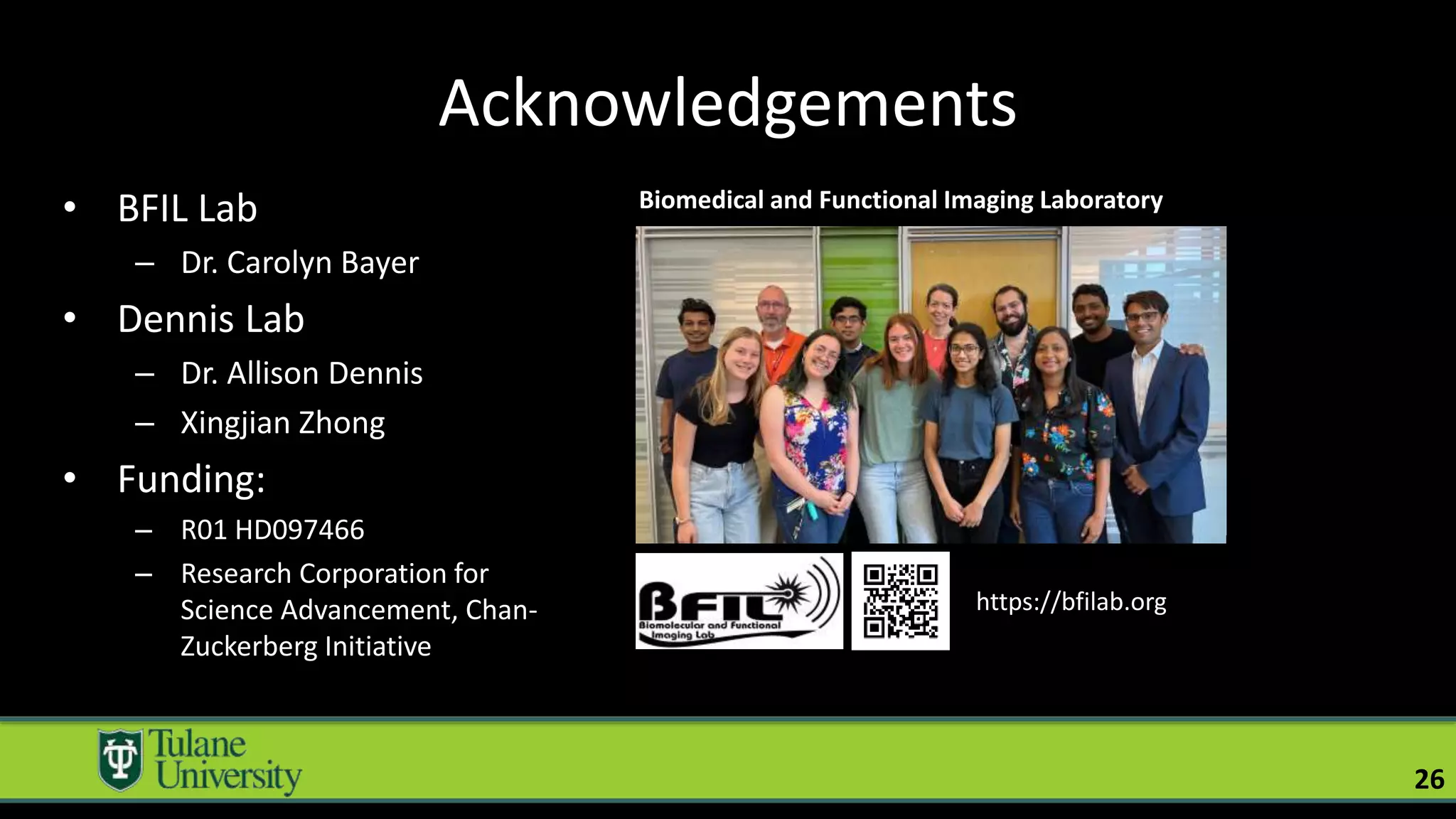 Acknowledgements
• BFIL Lab
– Dr. Carolyn Bayer
• Dennis Lab
– Dr. Allison Dennis
– Xingjian Zhong
• Funding:
– R01 HD097466
– Research Corporation for
Science Advancement, Chan-
Zuckerberg Initiative
26
Biomedical and Functional Imaging Laboratory
https://bfilab.org
 