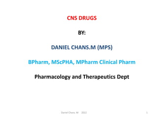 CNS DRUGS
BY:
DANIEL CHANS.M (MPS)
BPharm, MScPHA, MPharm Clinical Pharm
Pharmacology and Therapeutics Dept
Daniel Chans. M 2022 1
 