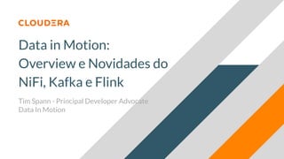 Data in Motion:
Overview e Novidades do
NiFi, Kafka e Flink
Tim Spann - Principal Developer Advocate
Data In Motion
 