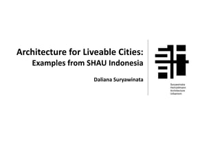 Architecture for Liveable Cities:
Examples from SHAU Indonesia
Daliana Suryawinata
 