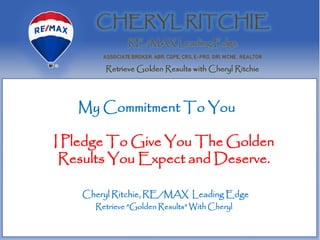 My Commitment To You
I Pledge To Give You The Golden
Results You Expect and Deserve.
Cheryl Ritchie, RE/MAX Leading Edge
Retrieve “Golden Results” With Cheryl
 