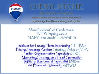 More Golden Girl Credentials…
NEW Spring 2020
NAR Completed CLASSES
Institute for Luxury Home Marketing CLHMS
Pricing Strategy Advisor Strategy Advisor PSA
Seller Representative Specialist SRS
Marketing Strategy and Lead Generation
Military Residential Specialist MilRes
At Home with Diversity AHWD
 