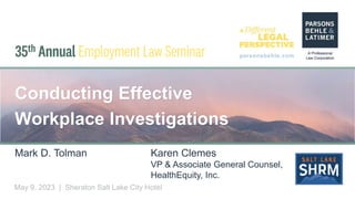 parsonsbehle.com
May 9, 2023 | Sheraton Salt Lake City Hotel
Conducting Effective
Workplace Investigations
Mark D. Tolman Karen Clemes
VP & Associate General Counsel,
HealthEquity, Inc.
 
