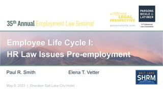 parsonsbehle.com
May 9, 2023 | Sheraton Salt Lake City Hotel
Employee Life Cycle I:
HR Law Issues Pre-employment
Paul R. Smith Elena T. Vetter
 