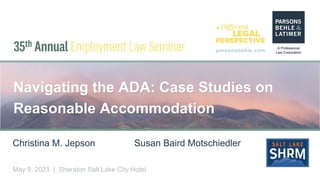 parsonsbehle.com
May 9, 2023 | Sheraton Salt Lake City Hotel
Navigating the ADA: Case Studies on
Reasonable Accommodation
Christina M. Jepson Susan Baird Motschiedler
 