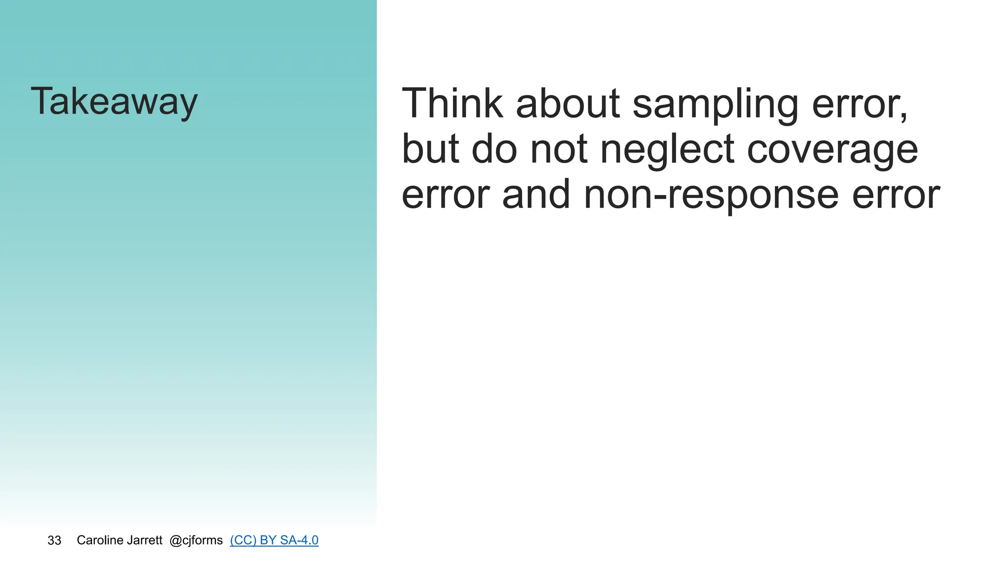 Caroline Jarrett @cjforms (CC) BY SA-4.0
33
Takeaway Think about sampling error,
but do not neglect coverage
error and non-response error
 