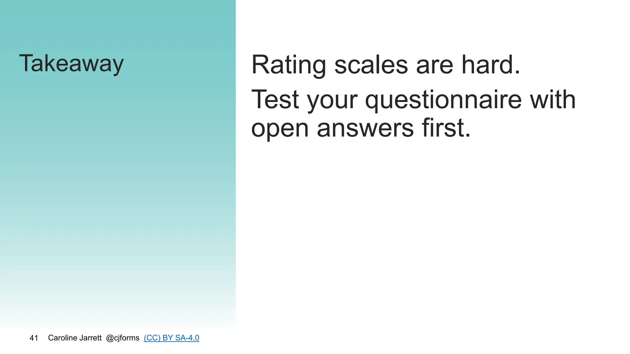 Caroline Jarrett @cjforms (CC) BY SA-4.0
41
Takeaway Rating scales are hard.
Test your questionnaire with
open answers first.
 