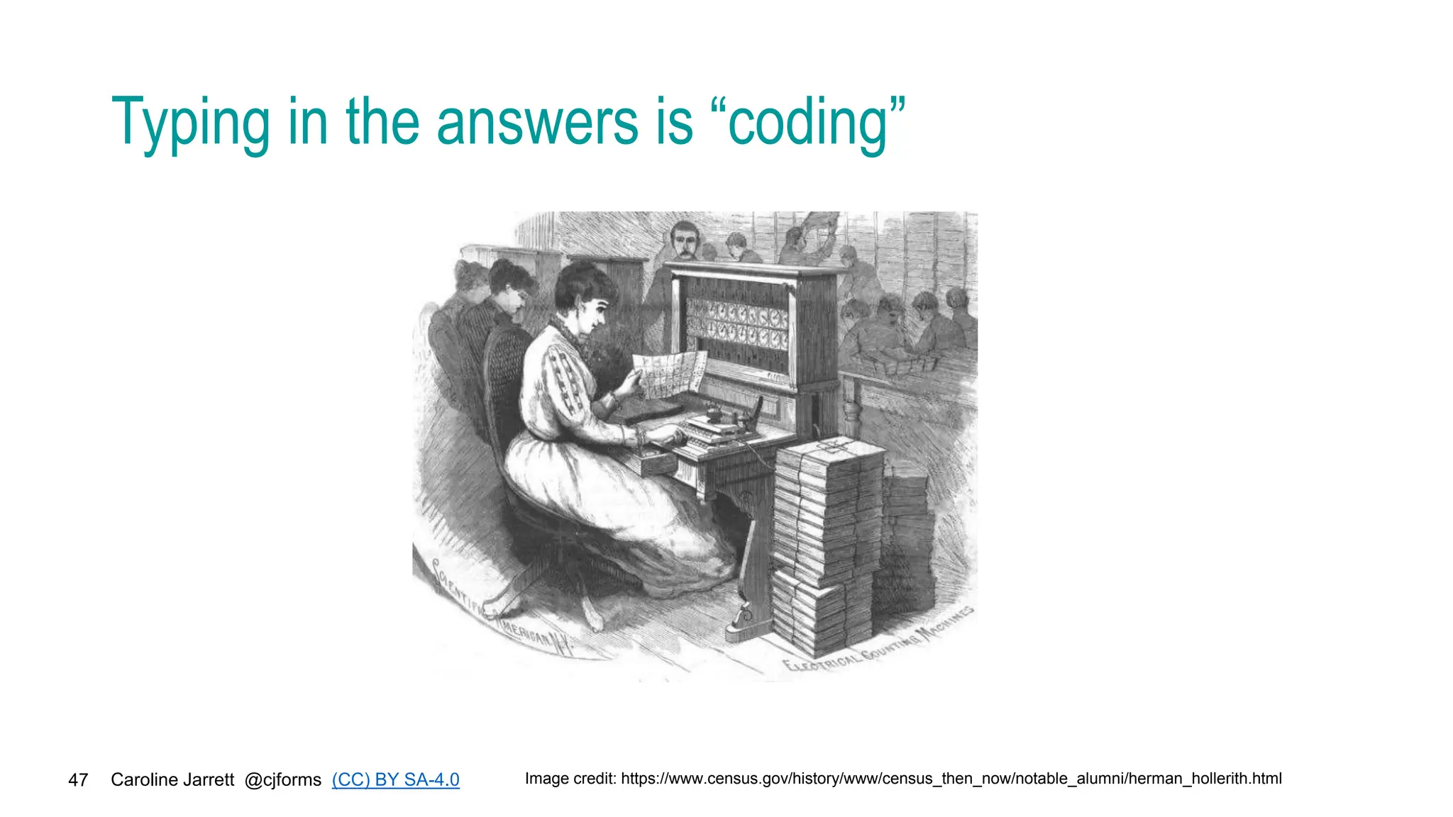 Caroline Jarrett @cjforms (CC) BY SA-4.0
47
Typing in the answers is “coding”
Image credit: https://www.census.gov/history/www/census_then_now/notable_alumni/herman_hollerith.html
 