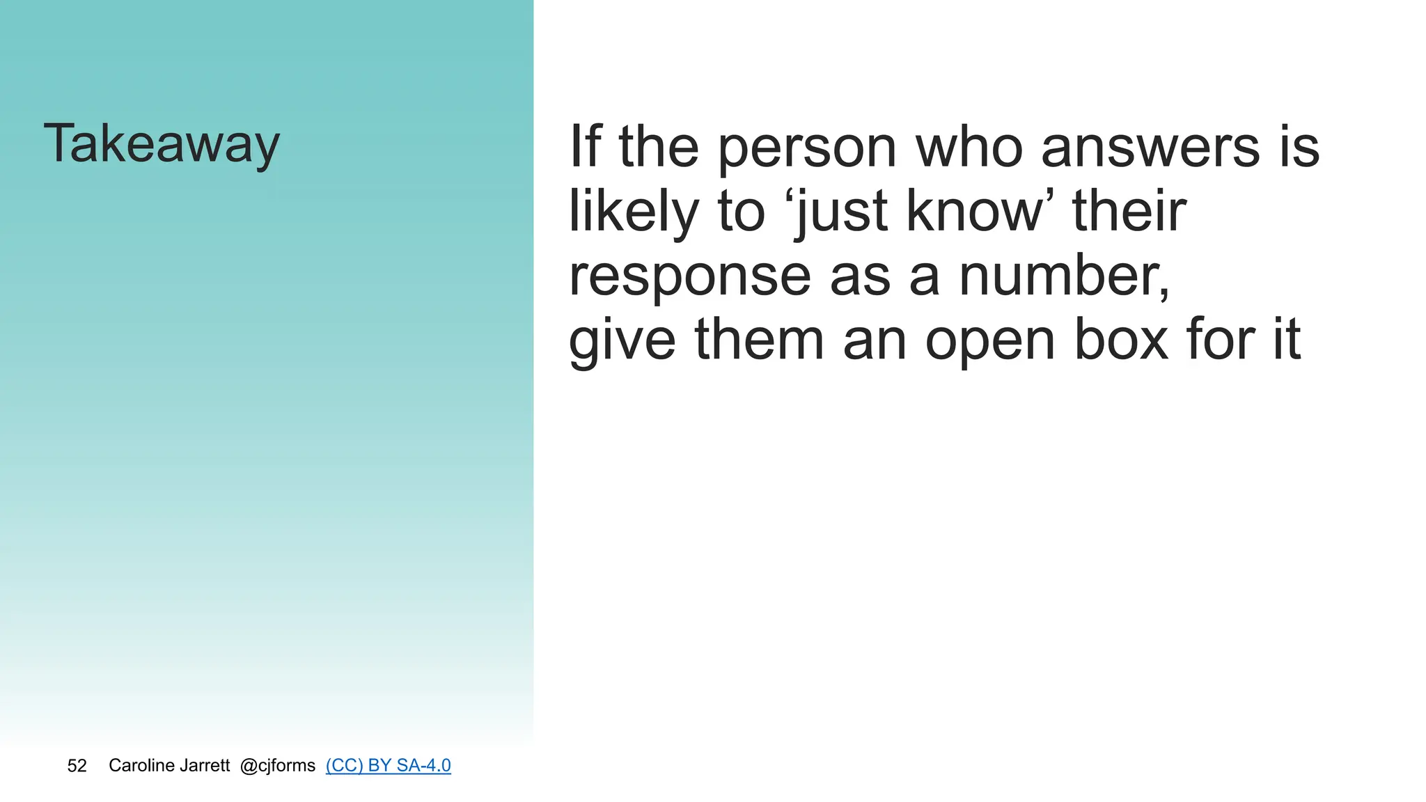 Caroline Jarrett @cjforms (CC) BY SA-4.0
52
Takeaway If the person who answers is
likely to ‘just know’ their
response as a number,
give them an open box for it
 