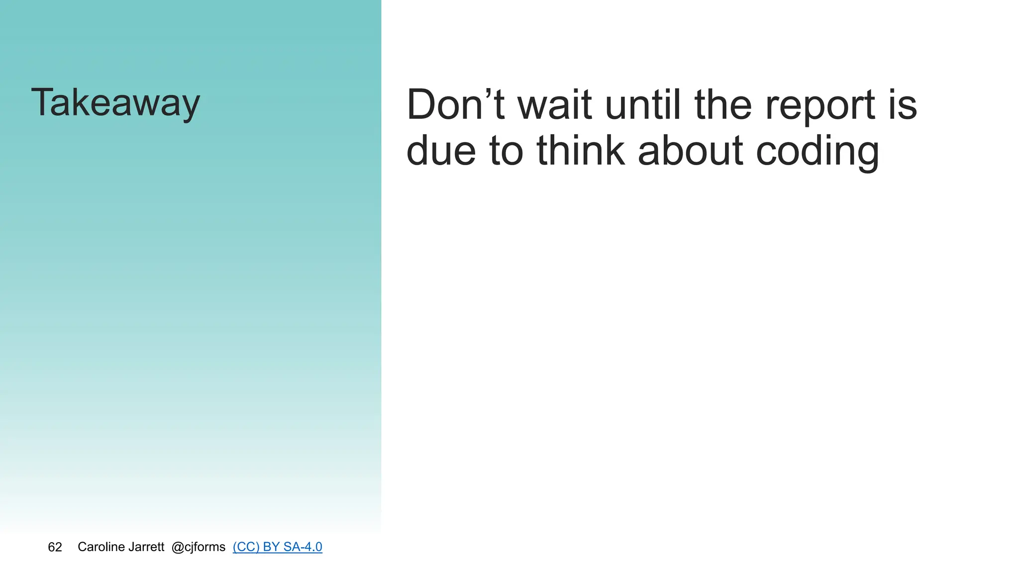 Caroline Jarrett @cjforms (CC) BY SA-4.0
62
Takeaway Don’t wait until the report is
due to think about coding
 