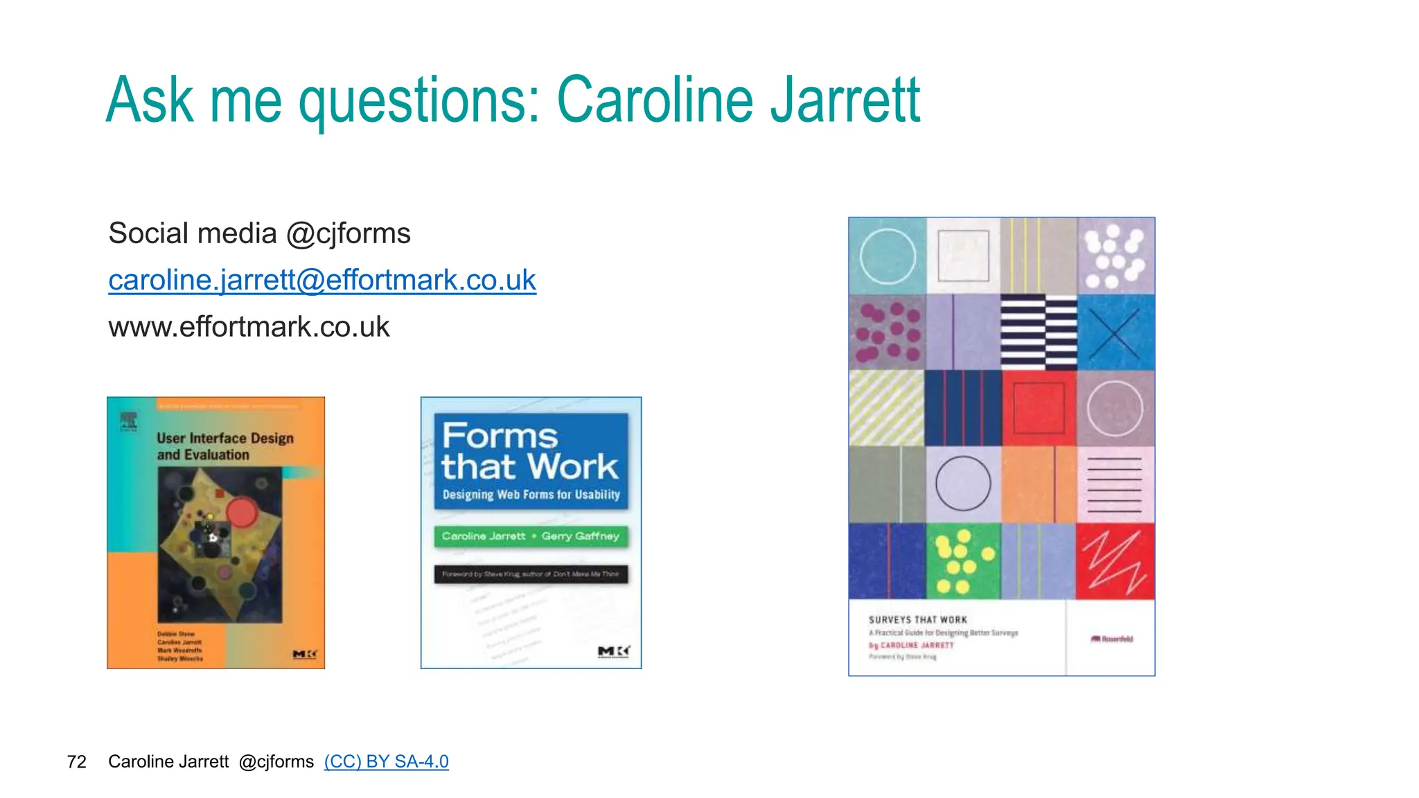 Caroline Jarrett @cjforms (CC) BY SA-4.0
72
Ask me questions: Caroline Jarrett
Social media @cjforms
caroline.jarrett@effortmark.co.uk
www.effortmark.co.uk
 
