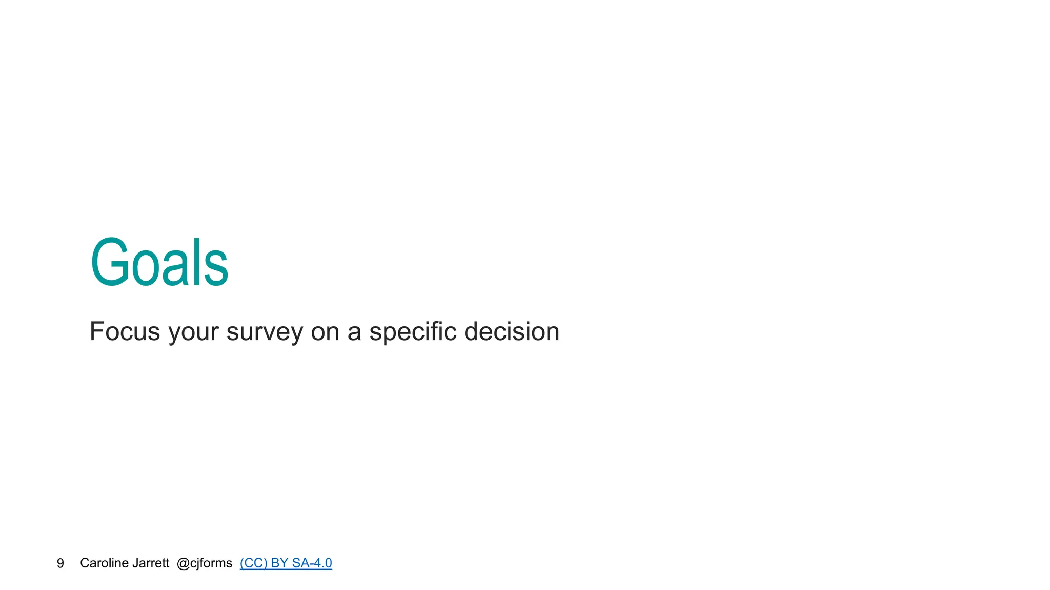 Caroline Jarrett @cjforms (CC) BY SA-4.0
9
Goals
Focus your survey on a specific decision
 