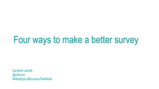 Four ways to make a better survey
Caroline Jarrett
@cjforms
#WebExpo #SurveysThatWork
 