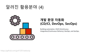 알려진 활용분야 (4)
개발 환경 자동화
(CD/CI, DevOps, SecOps)
Building automation, CD/CI (Continuous
Integration/Continuous Delivery), DevOps, and SecOps.
https://github.com/gnh1201/welsonjs
 