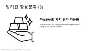 알려진 활용분야 (5)
자산(동산) 가치 평가 자동화
Asset evaluation (e.g. Get a purchase history from online
shopping and delivery websites)
https://github.com/gnh1201/welsonjs
 