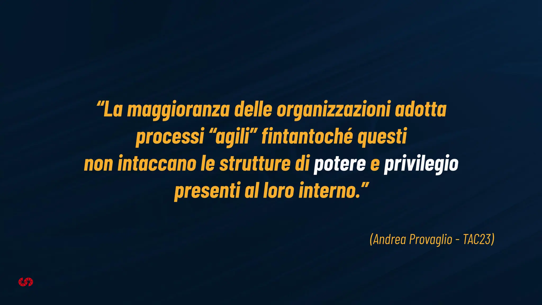 “La maggioranza delle organizzazioni adotta
processi “agili” ﬁntantoché questi
non intaccano le strutture di potere e privilegio
presenti al loro interno.”
(Andrea Provaglio - TAC23)
 