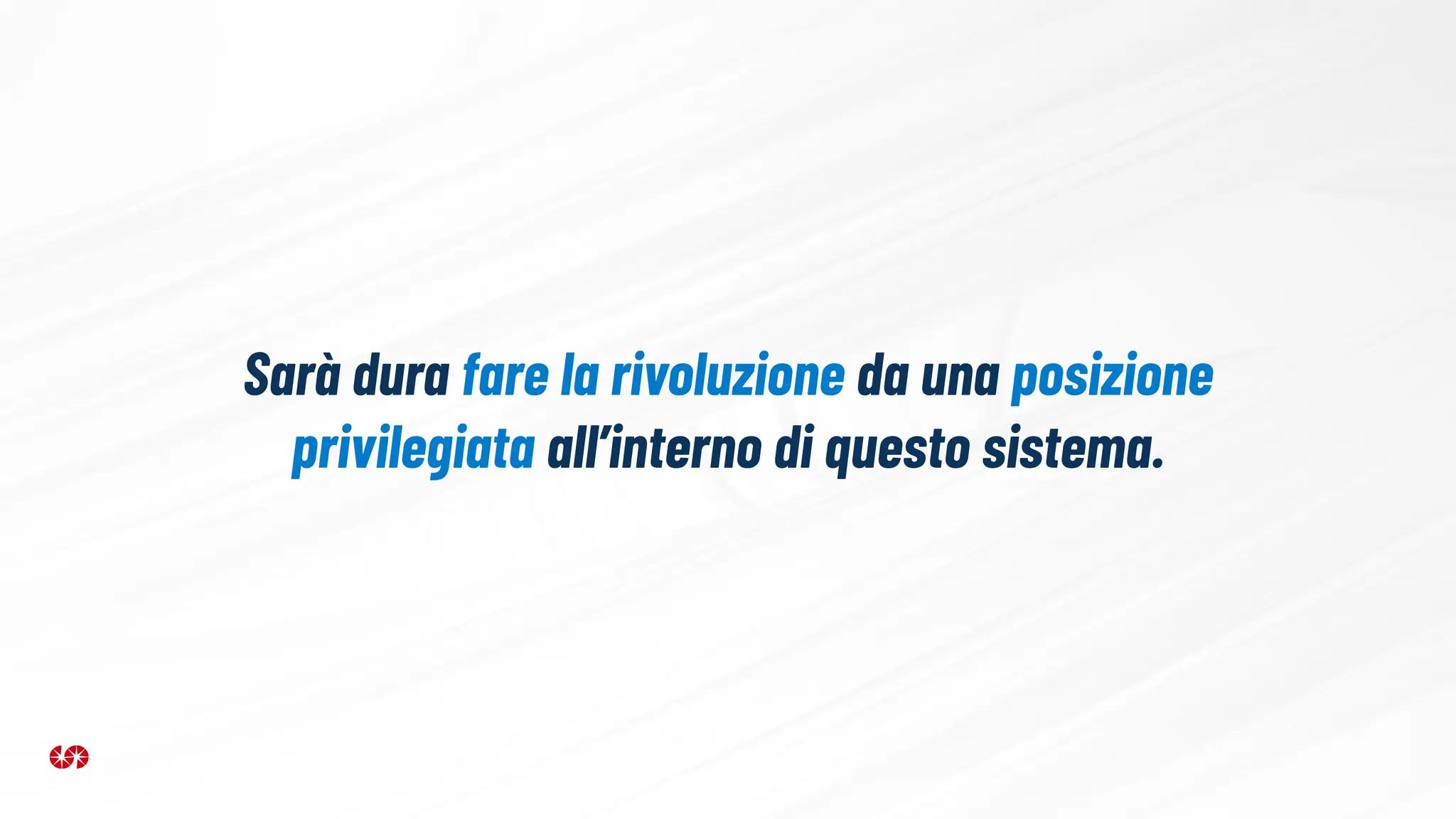 Sarà dura fare la rivoluzione da una posizione
privilegiata all’interno di questo sistema.
 