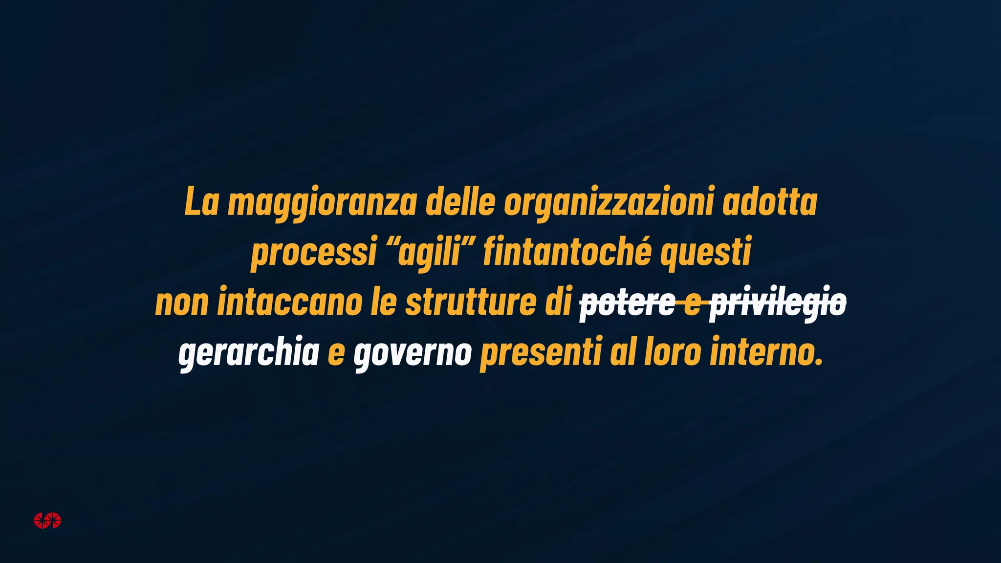 La maggioranza delle organizzazioni adotta
processi “agili” ﬁntantoché questi
non intaccano le strutture di potere e privilegio
gerarchia e governo presenti al loro interno.
 