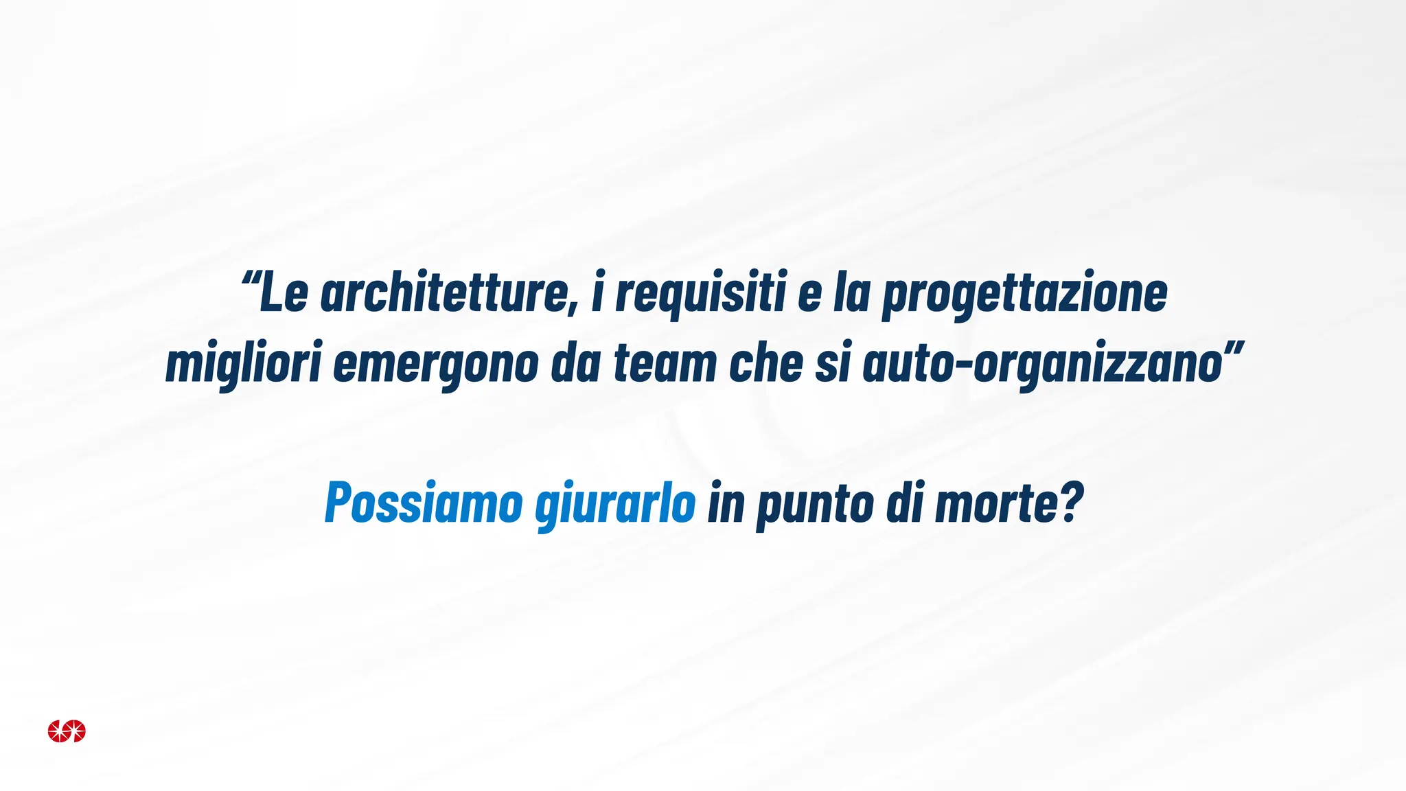 “Le architetture, i requisiti e la progettazione
migliori emergono da team che si auto-organizzano”
Possiamo giurarlo in punto di morte?
 
