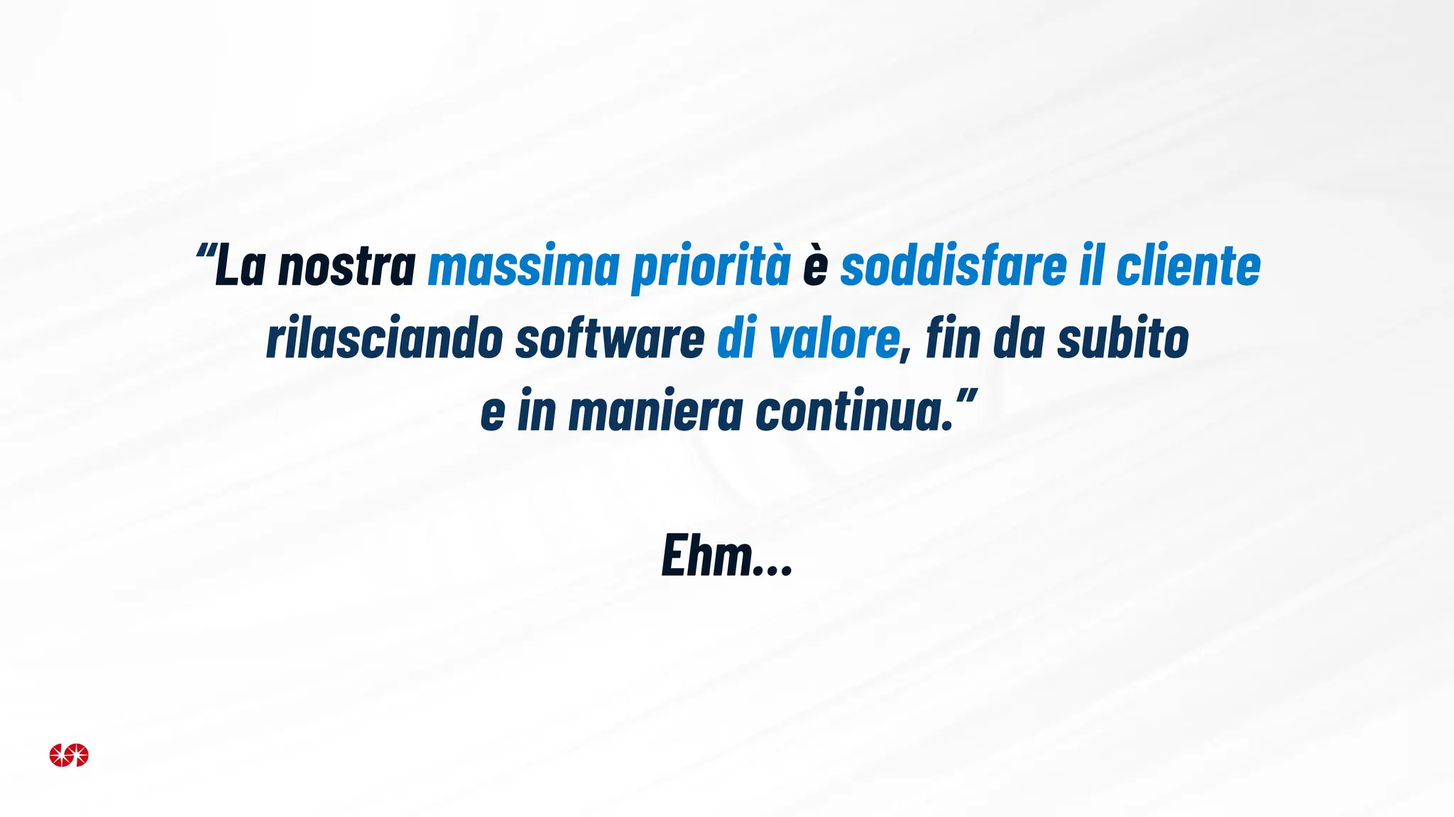 “La nostra massima priorità è soddisfare il cliente
rilasciando software di valore, ﬁn da subito
e in maniera continua.”
Ehm…
 