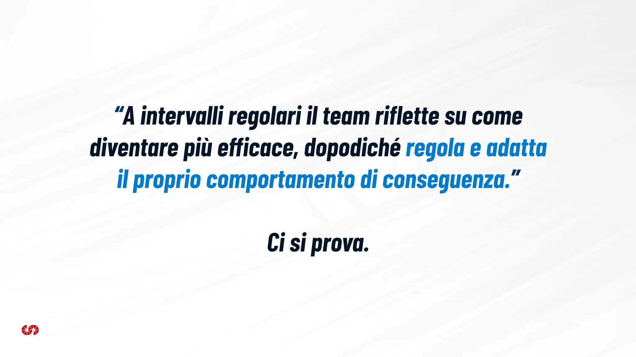 “A intervalli regolari il team riﬂette su come
diventare più efficace, dopodiché regola e adatta
il proprio comportamento di conseguenza.”
Ci si prova.
 