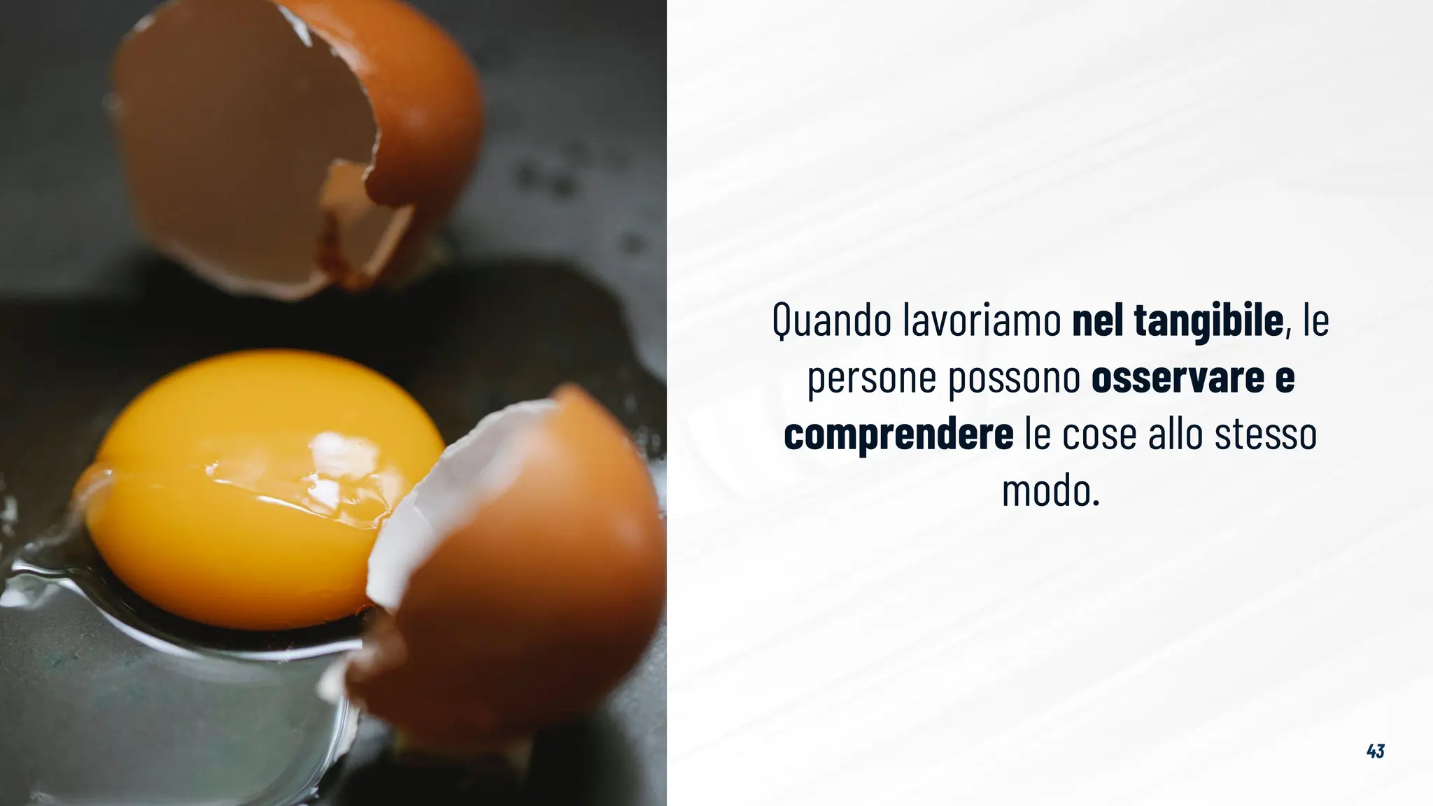 43
Quando lavoriamo nel tangibile, le
persone possono osservare e
comprendere le cose allo stesso
modo.
 