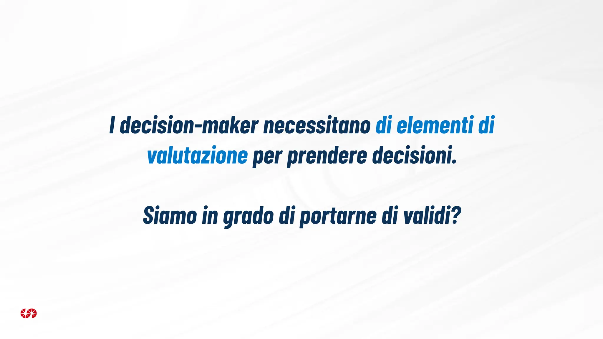 I decision-maker necessitano di elementi di
valutazione per prendere decisioni.
Siamo in grado di portarne di validi?
 