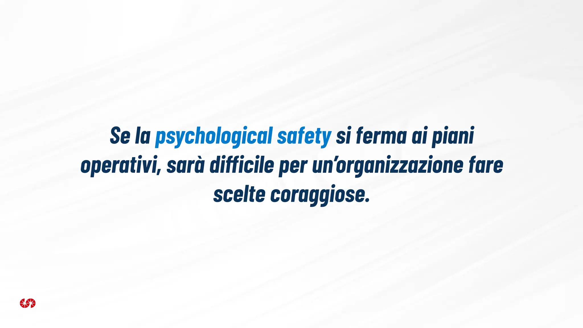 Se la psychological safety si ferma ai piani
operativi, sarà difficile per un’organizzazione fare
scelte coraggiose.
 