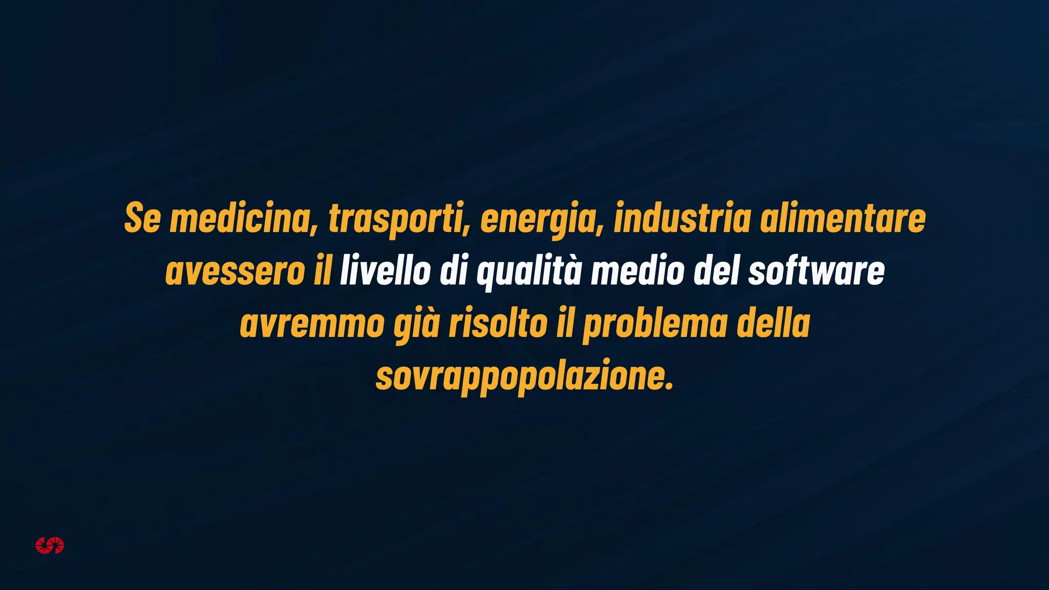 Se medicina, trasporti, energia, industria alimentare
avessero il livello di qualità medio del software
avremmo già risolto il problema della
sovrappopolazione.
 