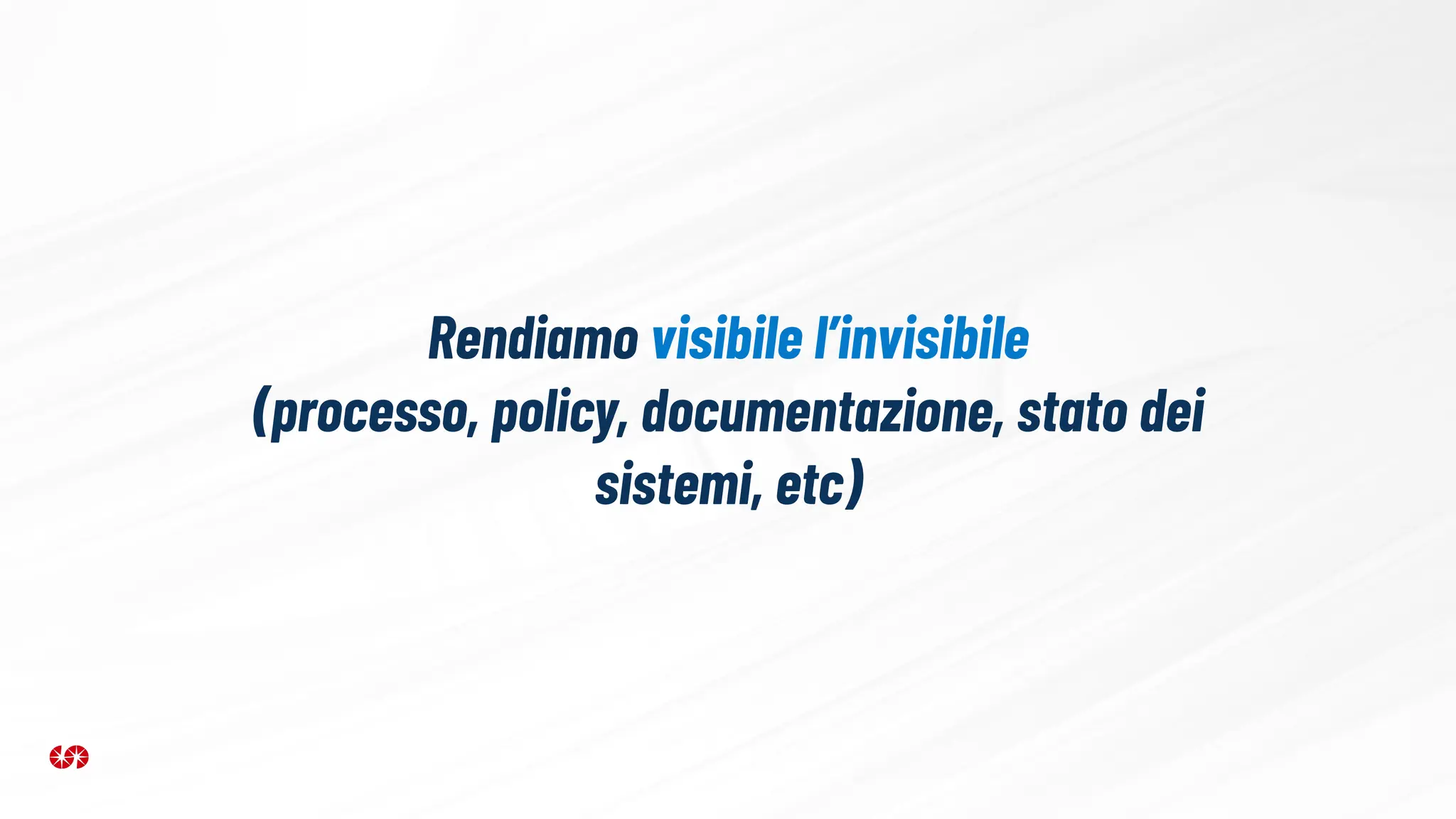 Rendiamo visibile l’invisibile
(processo, policy, documentazione, stato dei
sistemi, etc)
 