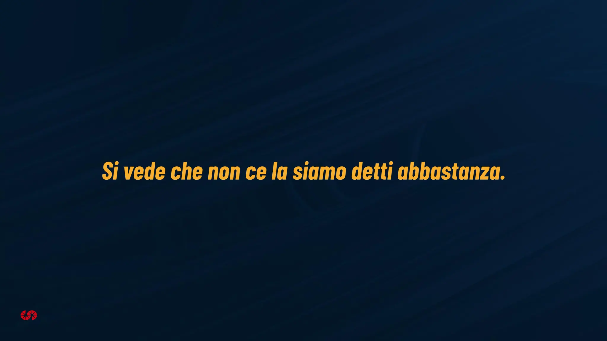 Si vede che non ce la siamo detti abbastanza.
 