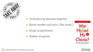 TRANSFORMING INTO SUSTAINABLE EXCELLENCE
● Veränderung bewusst angehen
● Bereit werden und sein („Get ready“)
● Dinge ausprobieren
● Risiken eingehen
 