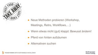 TRANSFORMING INTO SUSTAINABLE EXCELLENCE
● Neue Methoden probieren (Workshop,
Meetings, Retro, Workflows,…)
● Wenn etwas nicht (gut) klappt: Bewusst ändern!
● Pferd von hinten aufzäumen
● Alternativen suchen
 