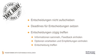 TRANSFORMING INTO SUSTAINABLE EXCELLENCE
● Entscheidungen nicht aufschieben
● Deadlines für Entscheidungen setzen
● Entscheidungen zügig treffen
● Informationen sammeln, Feedback einholen
● Optionen erarbeiten und Empfehlungen einholen
● Entscheidung treffen
 