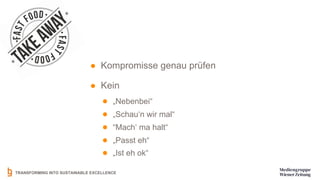 TRANSFORMING INTO SUSTAINABLE EXCELLENCE
● Kompromisse genau prüfen
● Kein
● „Nebenbei“
● „Schau‘n wir mal“
● “Mach‘ ma halt“
● „Passt eh“
● „Ist eh ok“
 
