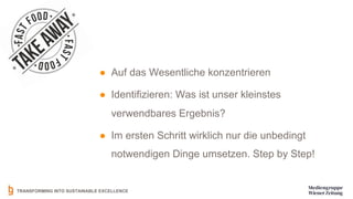 TRANSFORMING INTO SUSTAINABLE EXCELLENCE
● Auf das Wesentliche konzentrieren
● Identifizieren: Was ist unser kleinstes
verwendbares Ergebnis?
● Im ersten Schritt wirklich nur die unbedingt
notwendigen Dinge umsetzen. Step by Step!
 