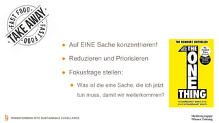 TRANSFORMING INTO SUSTAINABLE EXCELLENCE
● Auf EINE Sache konzentrieren!
● Reduzieren und Priorisieren
● Fokusfrage stellen:
● Was ist die eine Sache, die ich jetzt
tun muss, damit wir weiterkommen?
 