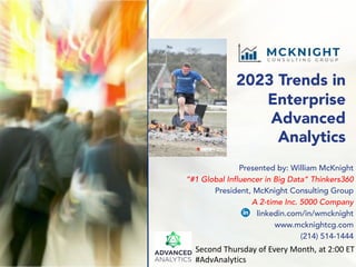 2023 Trends in
Enterprise
Advanced
Analytics
Presented by: William McKnight
“#1 Global Influencer in Big Data” Thinkers360
President, McKnight Consulting Group
A 2-time Inc. 5000 Company
linkedin.com/in/wmcknight
www.mcknightcg.com
(214) 514-1444
Second Thursday of Every Month, at 2:00 ET
#AdvAnalytics
 