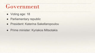 Government
● Voting age: 18
● Parliamentary republic
● President: Katerina Sakellaropoulou
● Prime minister: Kyriakos Mitsotakis
 