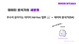 무수히 쏟아지는 데이터 Ad-hoc 업무 📈 + 데이터 분석가(DA)
데이터 분석가의 세분화
이미지 출처 - 인스티즈
일이 너무 많아요…
주OO(20대, DA)
 