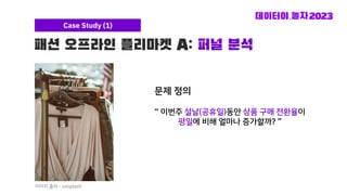 패션 오프라인 플리마켓 A: 퍼널 분석
Case Study (1)
Revenue
이미지 출처 - unsplash
“ 이번주 설날(공휴일)동안 상품 구매 전환율이
평일에 비해 얼마나 증가할까? ”
문제 정의
 