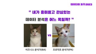 “ 내가 흥미롭고 관심있는
데이터 분석은 어느 쪽일까? ”
비즈니스 분석가(BA) 프로덕트 분석가(PA)
VS
 