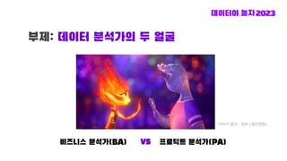 부제: 데이터 분석가의 두 얼굴
VS
비즈니스 분석가(BA) 프로덕트 분석가(PA)
이미지 출처 - 영화 <엘리멘탈>
 